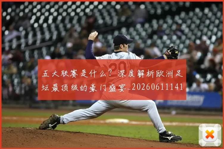 五大联赛是什么?深度解析欧洲足坛最顶级的豪门盛宴_20260611141711