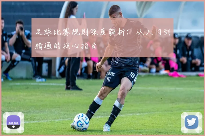 足球比赛规则深度解析:从入门到精通的核心指南