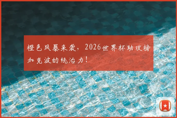 橙色风暴来袭，2026世界杯助攻榜加克波的统治力！