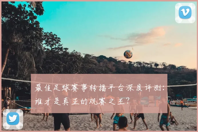 最佳足球赛事转播平台深度评测：谁才是真正的观赛之王？