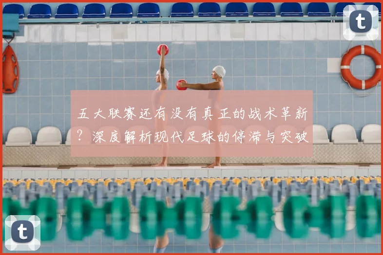 五大联赛还有没有真正的战术革新?深度解析现代足球的停滞与突破