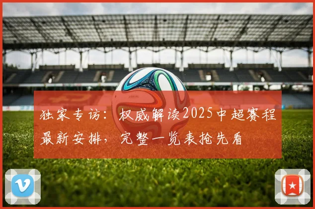 独家专访：权威解读2025中超赛程最新安排，完整一览表抢先看