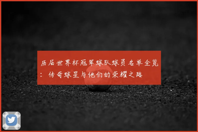历届世界杯冠军球队球员名单全览：传奇球星与他们的荣耀之路