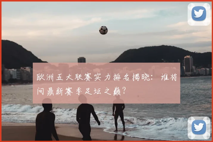 欧洲五大联赛实力排名揭晓：谁将问鼎新赛季足坛之巅？