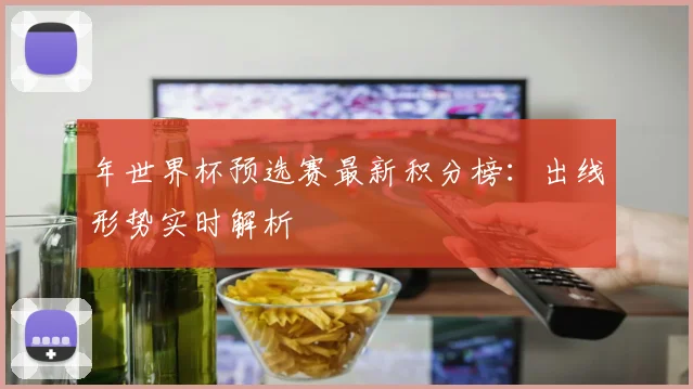 年世界杯预选赛最新积分榜:出线形势实时解析