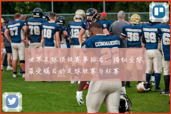世界足球顶级赛事排名:揭秘全球最受瞩目的足球联赛与杯赛