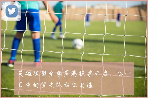 英雄联盟全明星赛投票开启，你心目中的梦之队由你打造