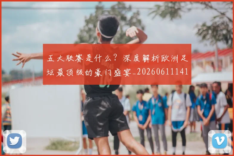 五大联赛是什么?深度解析欧洲足坛最顶级的豪门盛宴_20260611141711