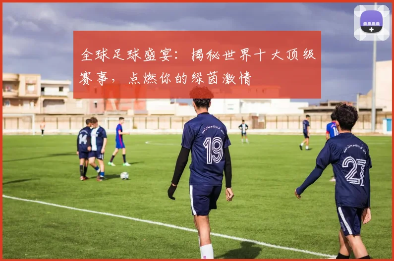 全球足球盛宴:揭秘世界十大顶级赛事,点燃你的绿茵激情