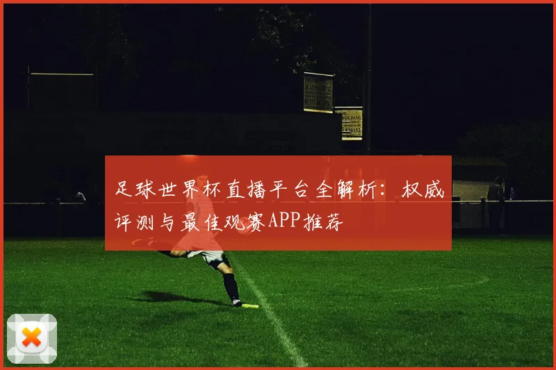足球世界杯直播平台全解析：权威评测与最佳观赛APP推荐
