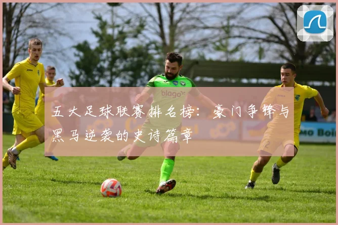 五大足球联赛排名榜：豪门争锋与黑马逆袭的史诗篇章