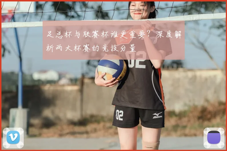足总杯与联赛杯谁更重要?深度解析两大杯赛的竞技分量