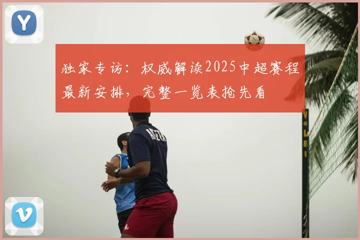 独家专访：权威解读2025中超赛程最新安排，完整一览表抢先看