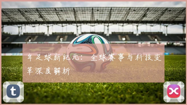 年足球新纪元：全球赛事与科技变革深度解析