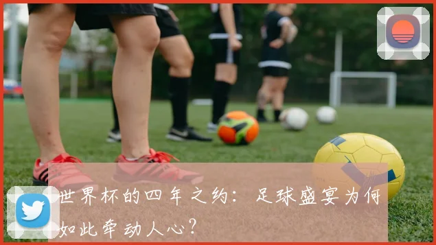 世界杯的四年之约：足球盛宴为何如此牵动人心？