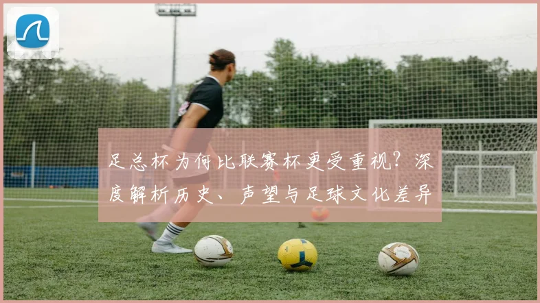 足总杯为何比联赛杯更受重视？深度解析历史、声望与足球文化差异