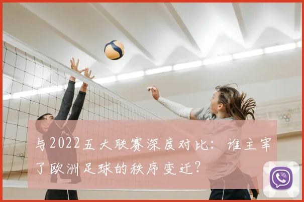 与2022五大联赛深度对比:谁主宰了欧洲足球的秩序变迁?