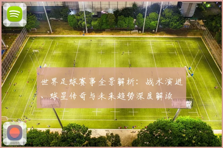 世界足球赛事全景解析:战术演进、球星传奇与未来趋势深度解读