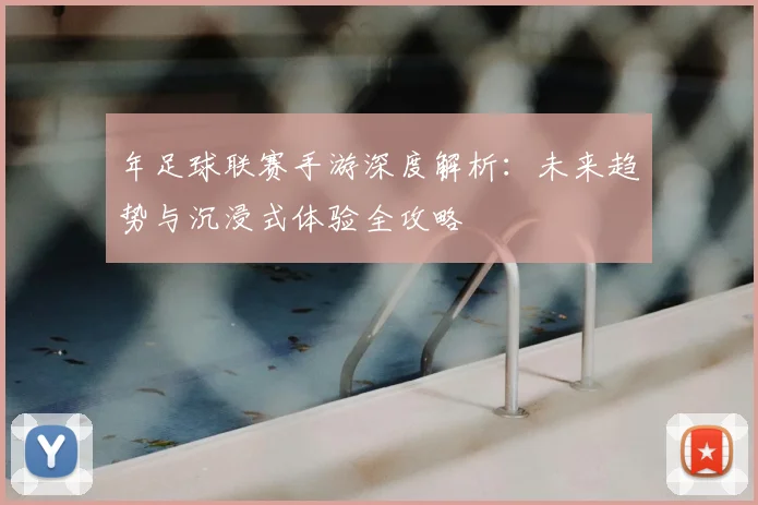 年足球联赛手游深度解析：未来趋势与沉浸式体验全攻略