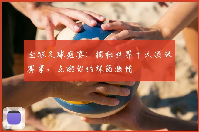 全球足球盛宴：揭秘世界十大顶级赛事，点燃你的绿茵激情