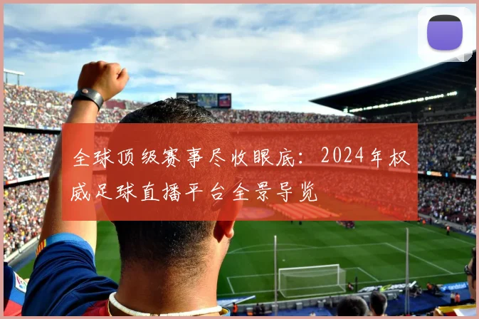 全球顶级赛事尽收眼底:2024年权威足球直播平台全景导览